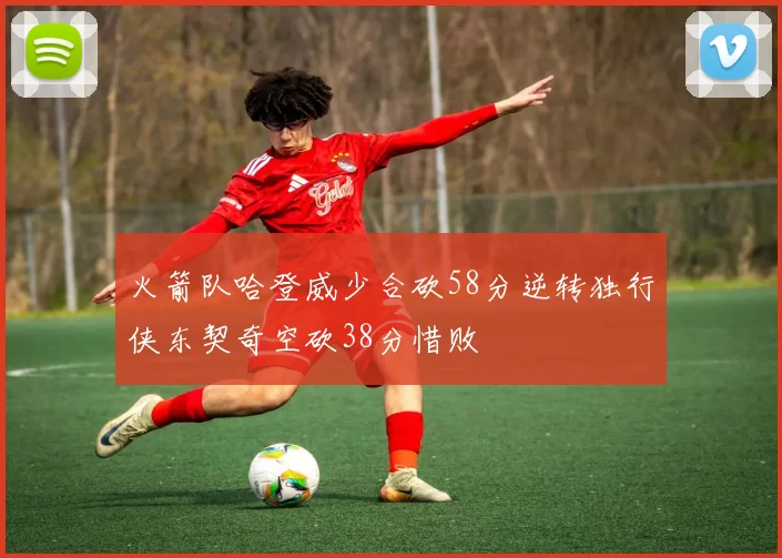 火箭队哈登威少合砍58分逆转独行侠东契奇空砍38分惜败