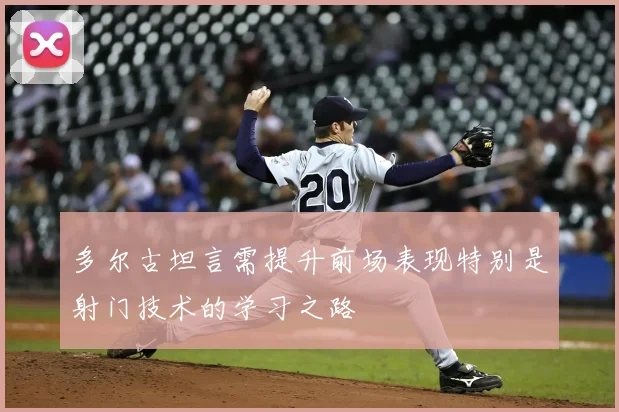 多尔古坦言需提升前场表现特别是射门技术的学习之路