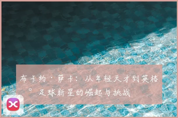 布卡约·萨卡：从年轻天才到英格兰足球新星的崛起与挑战