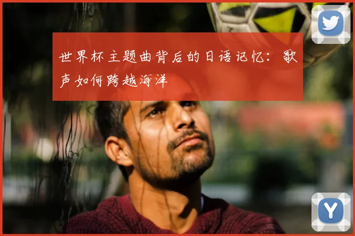 世界杯主题曲背后的日语记忆：歌声如何跨越海洋