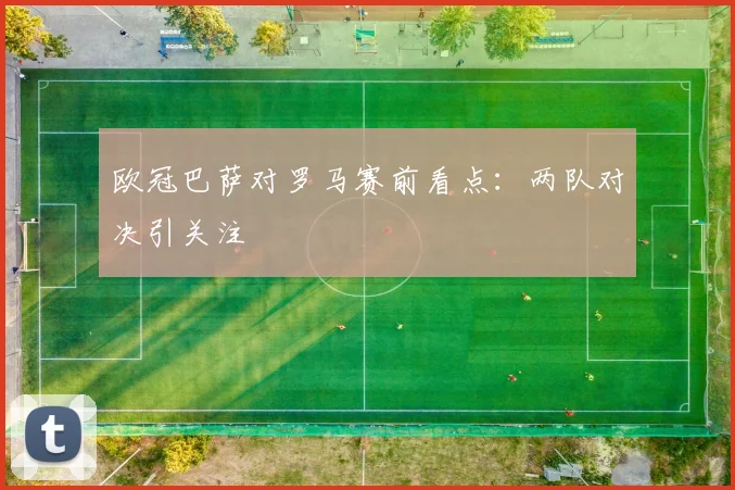 欧冠巴萨对罗马赛前看点：两队对决引关注