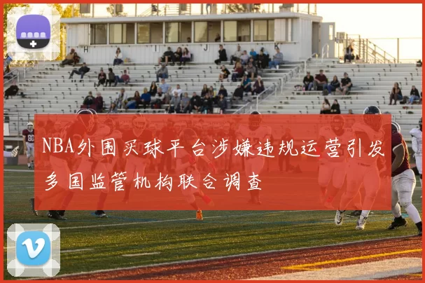 NBA外围买球平台涉嫌违规运营引发多国监管机构联合调查