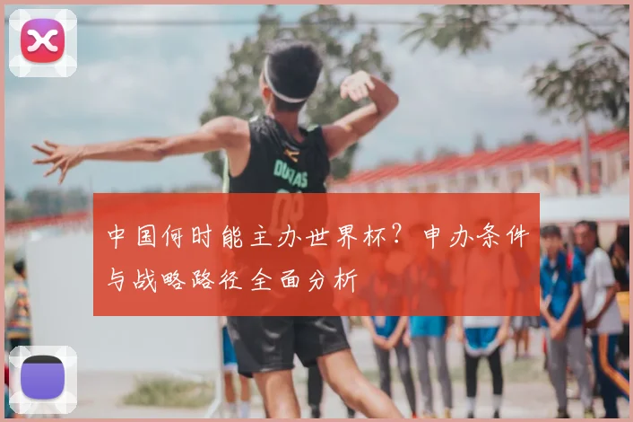 中国何时能主办世界杯？申办条件与战略路径全面分析
