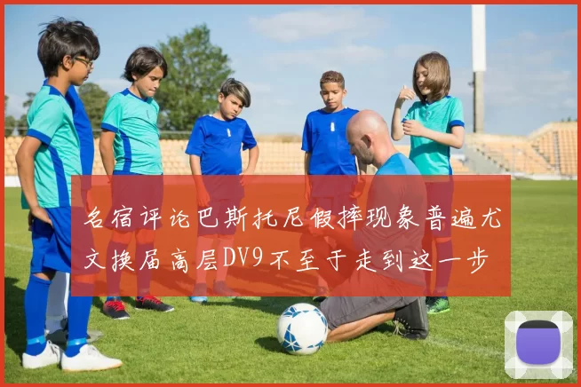 名宿评论巴斯托尼假摔现象普遍尤文换届高层DV9不至于走到这一步