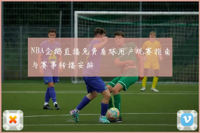 NBA企鹅直播免费看球用户观赛指南与赛事转播安排