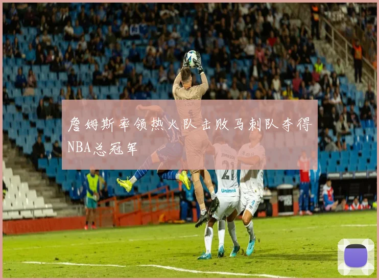 詹姆斯率领热火队击败马刺队夺得NBA总冠军