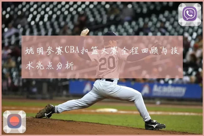 姚明参赛CBA扣篮大赛全程回顾与技术亮点分析