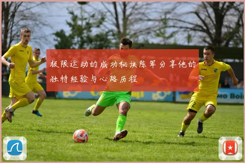 极限运动的成功秘诀陈军分享他的独特经验与心路历程