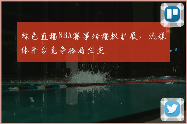 绿色直播NBA赛事转播权扩展，流媒体平台竞争格局生变