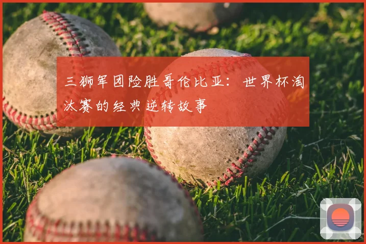 三狮军团险胜哥伦比亚:世界杯淘汰赛的经典逆转故事