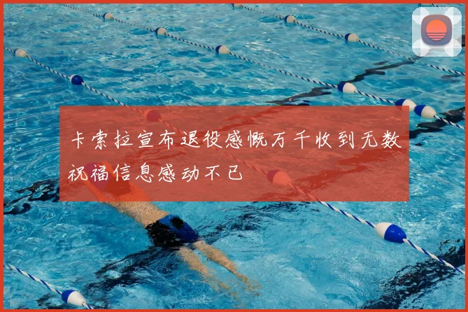 卡索拉宣布退役感慨万千收到无数祝福信息感动不已