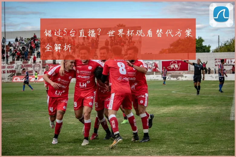 错过5台直播？世界杯观看替代方案全解析