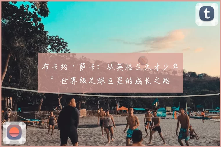 布卡约·萨卡：从英格兰天才少年到世界级足球巨星的成长之路