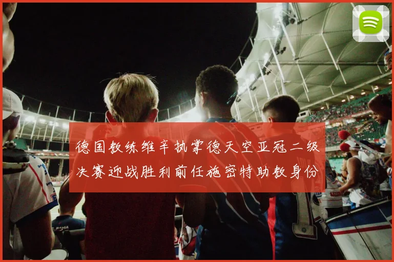 德国教练维辛执掌德天空亚冠二级决赛迎战胜利前任施密特助教身份引关注