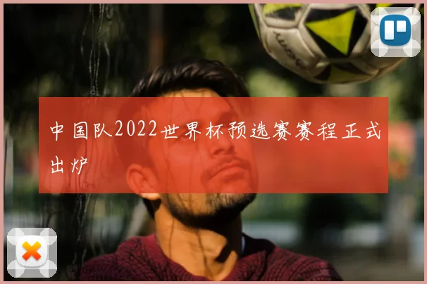 中国队2022世界杯预选赛赛程正式出炉