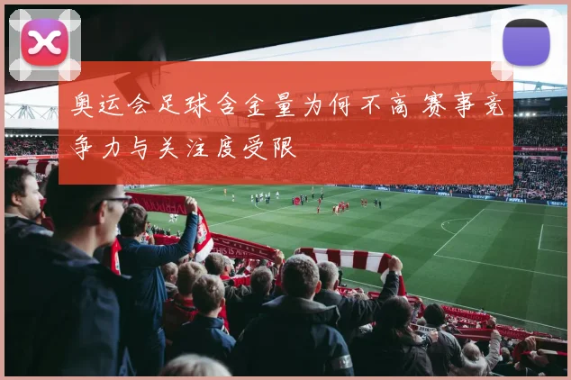 奥运会足球含金量为何不高 赛事竞争力与关注度受限
