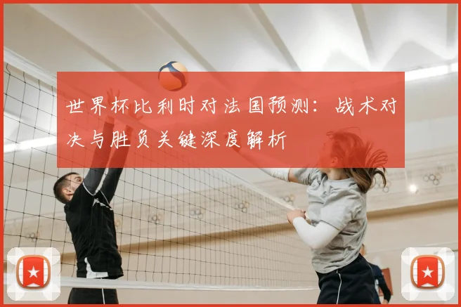 世界杯比利时对法国预测:战术对决与胜负关键深度解析
