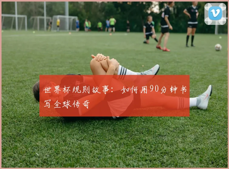 世界杯规则故事：如何用90分钟书写全球传奇