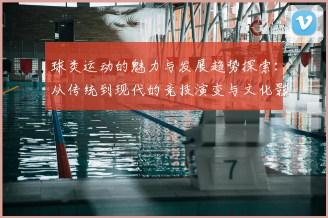 球类运动的魅力与发展趋势探索：从传统到现代的竞技演变与文化影响