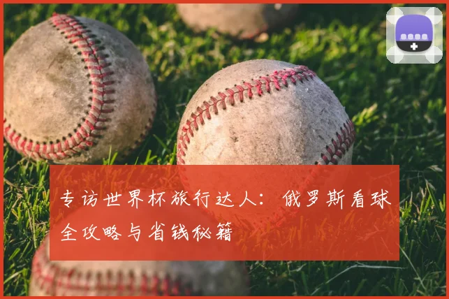 专访世界杯旅行达人：俄罗斯看球全攻略与省钱秘籍