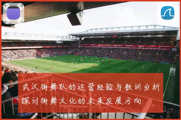 武汉街舞队的运营经验与教训分析探讨街舞文化的未来发展方向