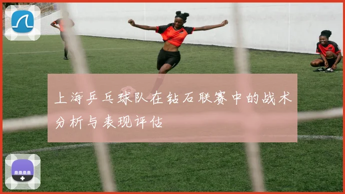 上海乒乓球队在钻石联赛中的战术分析与表现评估