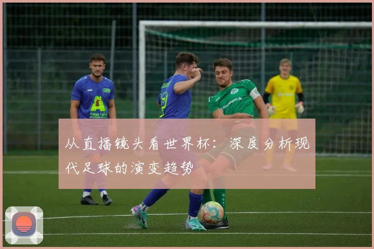 从直播镜头看世界杯:深度分析现代足球的演变趋势