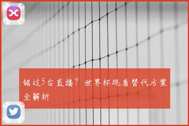 错过5台直播？世界杯观看替代方案全解析