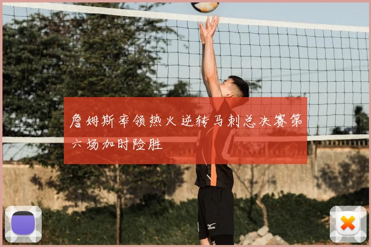 詹姆斯率领热火逆转马刺总决赛第六场加时险胜