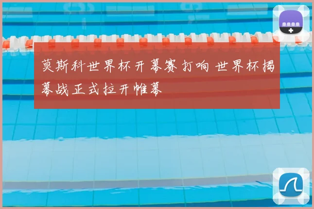 莫斯科世界杯开幕赛打响 世界杯揭幕战正式拉开帷幕