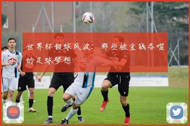 世界杯假球风波：那些被金钱吞噬的足球梦想
