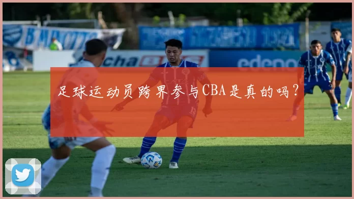 足球运动员跨界参与CBA是真的吗？
