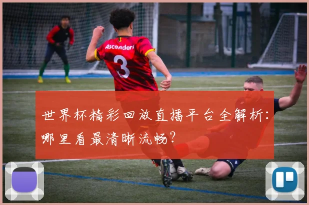 世界杯精彩回放直播平台全解析：哪里看最清晰流畅？
