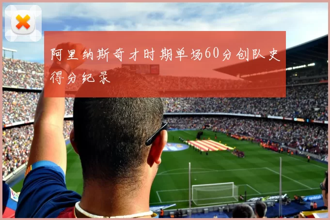 阿里纳斯奇才时期单场60分创队史得分纪录
