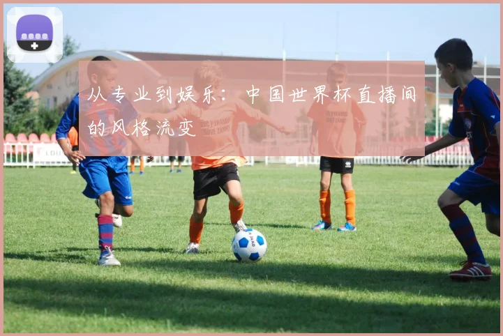 从专业到娱乐：中国世界杯直播间的风格流变