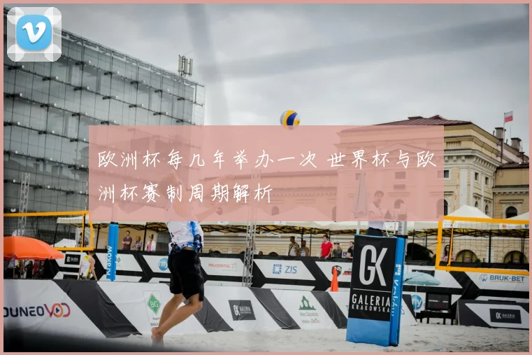 欧洲杯每几年举办一次 世界杯与欧洲杯赛制周期解析