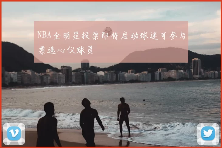 NBA全明星投票即将启动球迷可参与票选心仪球员