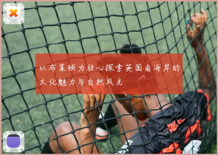 以布莱顿为核心探索英国南海岸的文化魅力与自然风光
