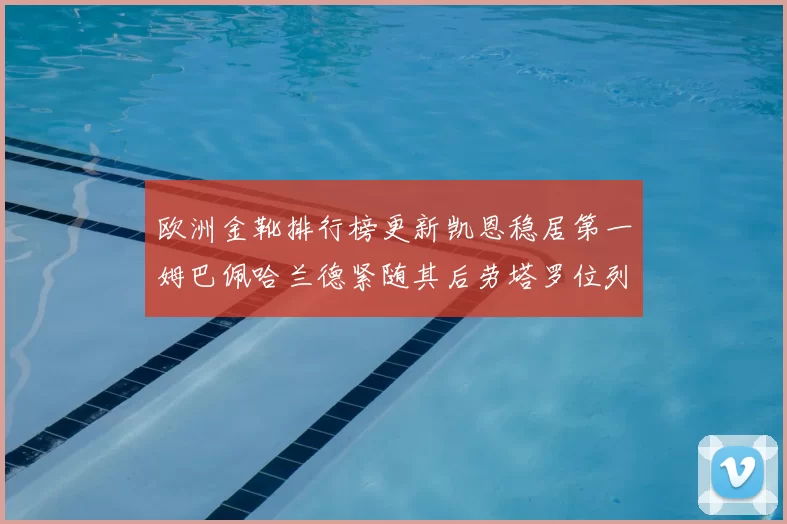 欧洲金靴排行榜更新凯恩稳居第一姆巴佩哈兰德紧随其后劳塔罗位列第十