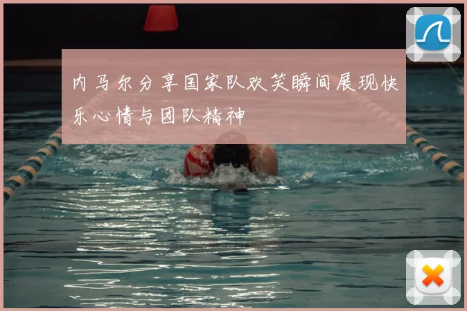 内马尔分享国家队欢笑瞬间展现快乐心情与团队精神