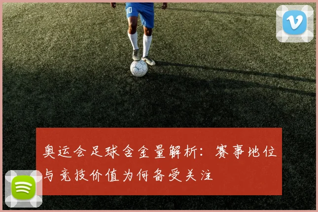 奥运会足球含金量解析：赛事地位与竞技价值为何备受关注