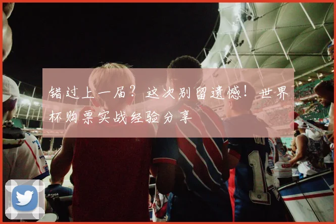 错过上一届？这次别留遗憾！世界杯购票实战经验分享