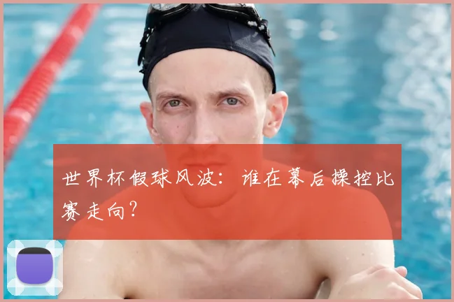 世界杯假球风波：谁在幕后操控比赛走向？