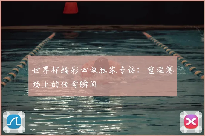 世界杯精彩回放独家专访：重温赛场上的传奇瞬间