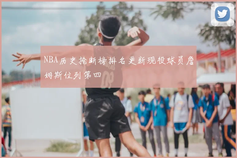 NBA历史抢断榜排名更新现役球员詹姆斯位列第四