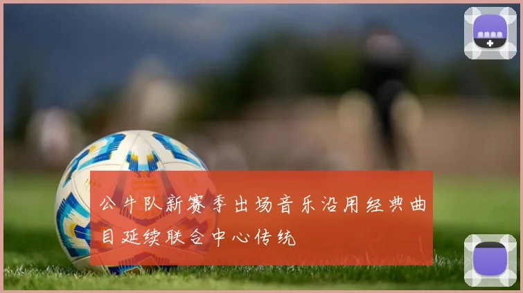 公牛队新赛季出场音乐沿用经典曲目延续联合中心传统