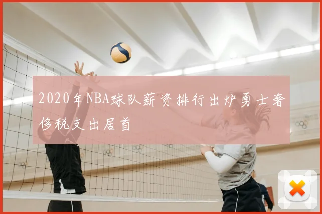 2020年NBA球队薪资排行出炉勇士奢侈税支出居首