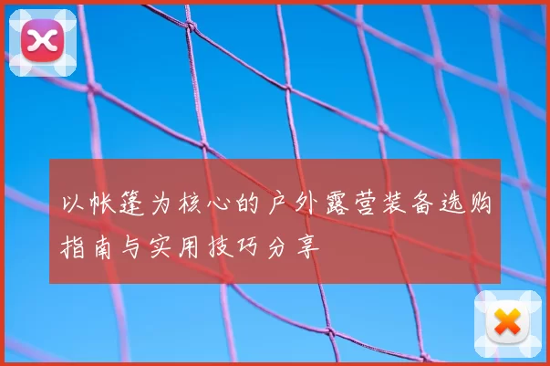 以帐篷为核心的户外露营装备选购指南与实用技巧分享