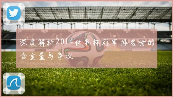 深度解析2014世界杯冠军排名榜的含金量与争议