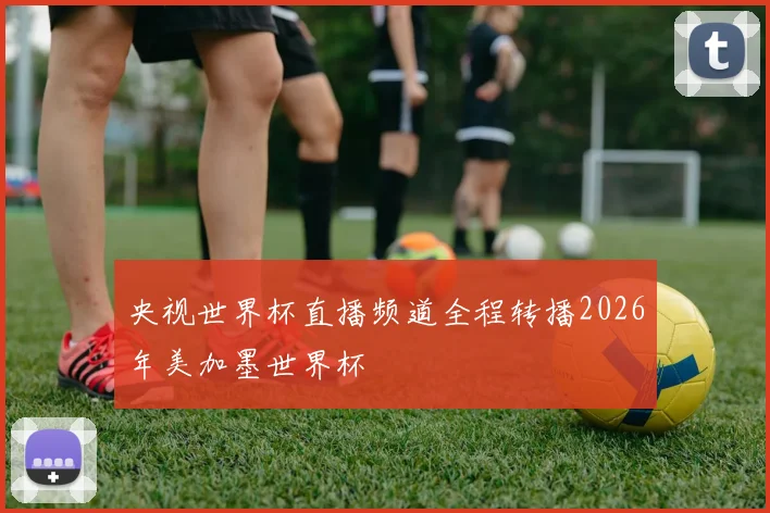 央视世界杯直播频道全程转播2026年美加墨世界杯